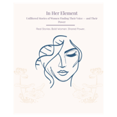 In Her Element: Unfiltered Stories of Women Finding Their Voice — and Their Power
